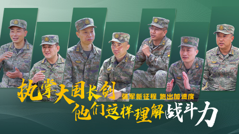 強軍新征程 跑出加速度丨執(zhí)掌大國長劍 他們這樣理解戰(zhàn)斗力